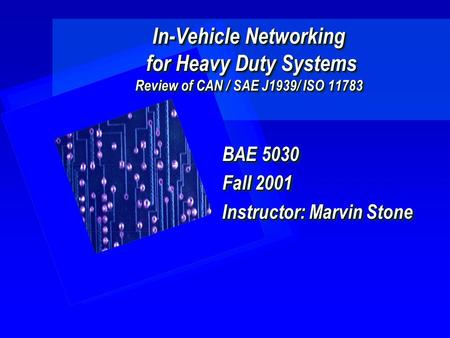In-Vehicle Networking for Heavy Duty Systems Review of CAN / SAE J1939/ ISO 11783 BAE 5030 Fall 2001 Instructor: Marvin Stone BAE 5030 Fall 2001 Instructor: