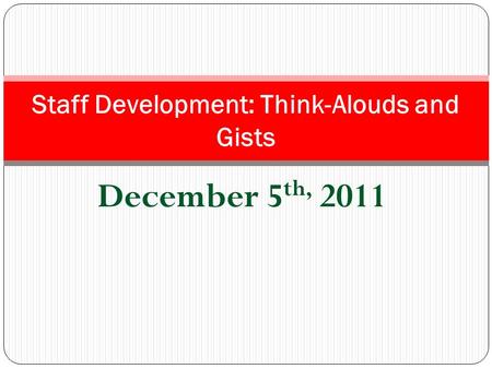 December 5 th, 2011 Staff Development: Think-Alouds and Gists.
