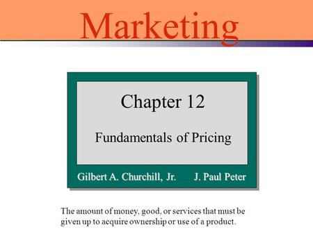 Gilbert A. Churchill, Jr. J. Paul Peter Chapter 12 Fundamentals of Pricing Marketing The amount of money, good, or services that must be given up to acquire.