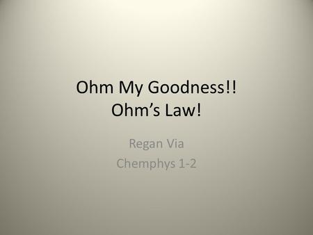 Ohm My Goodness!! Ohm’s Law! Regan Via Chemphys 1-2.