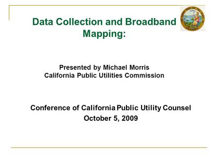 Conference of California Public Utility Counsel October 5, 2009 Data Collection and Broadband Mapping: Presented by Michael Morris California Public Utilities.