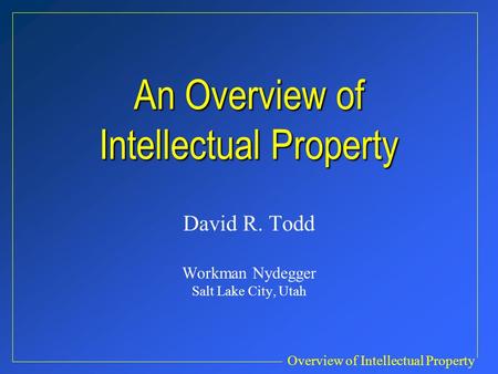 Overview of Intellectual Property An Overview of Intellectual Property David R. Todd Workman Nydegger Salt Lake City, Utah.