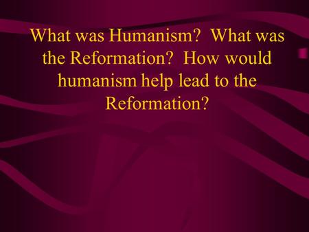 What was Humanism? What was the Reformation? How would humanism help lead to the Reformation?