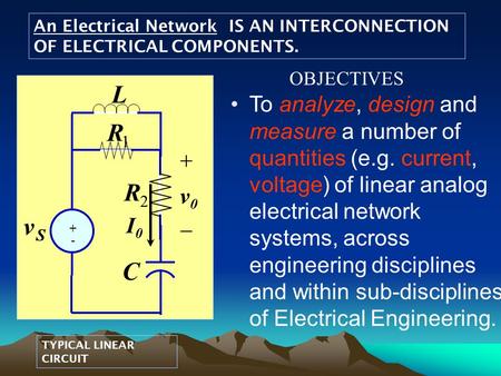 An Electrical Network IS AN INTERCONNECTION OF ELECTRICAL COMPONENTS. TYPICAL LINEAR CIRCUIT To analyze, design and measure a number of quantities (e.g.