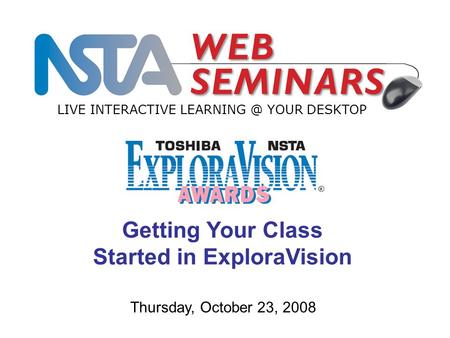 LIVE INTERACTIVE YOUR DESKTOP Thursday, October 23, 2008 Getting Your Class Started in ExploraVision.