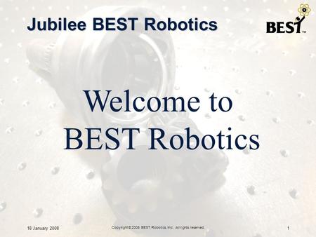 18 January 2008 Copyright © 2008 BEST Robotics, Inc. All rights reserved. 1 Jubilee BEST Robotics Welcome to BEST Robotics.