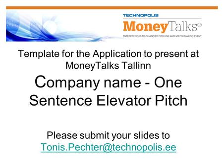 Template for the Application to present at MoneyTalks Tallinn C ompany name - One Sentence Elevator Pitch Please submit your slides to