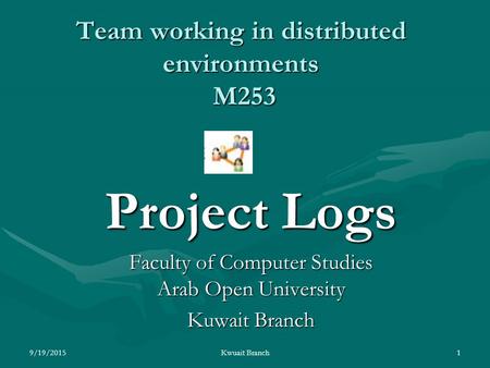 Team working in distributed environments M253 Project Logs Faculty of Computer Studies Arab Open University Kuwait Branch 9/19/20151Kwuait Branch.