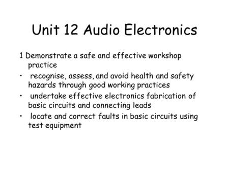 Unit 12 Audio Electronics 1 Demonstrate a safe and effective workshop practice recognise, assess, and avoid health and safety hazards through good working.