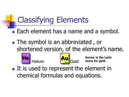 Classifying Elements Each element has a name and a symbol. The symbol is an abbreviated, or shortened version, of the element’s name. It is used to represent.