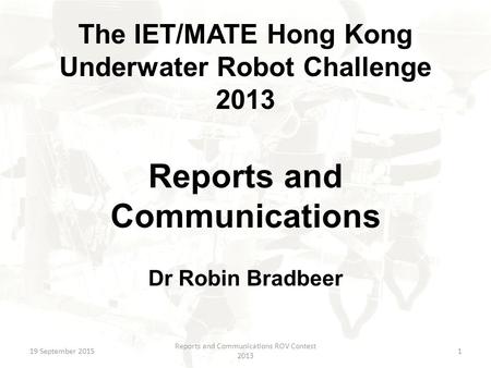 The IET/MATE Hong Kong Underwater Robot Challenge 2013 Reports and Communications Dr Robin Bradbeer 19 September 2015 Reports and Communications ROV Contest.