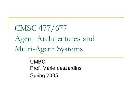 CMSC 477/677 Agent Architectures and Multi-Agent Systems UMBC Prof. Marie desJardins Spring 2005.