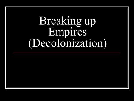Breaking up Empires (Decolonization). The Twentieth Century saw the destruction of many of the long lasting Colonial empires.