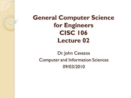 General Computer Science for Engineers CISC 106 Lecture 02 Dr. John Cavazos Computer and Information Sciences 09/03/2010.