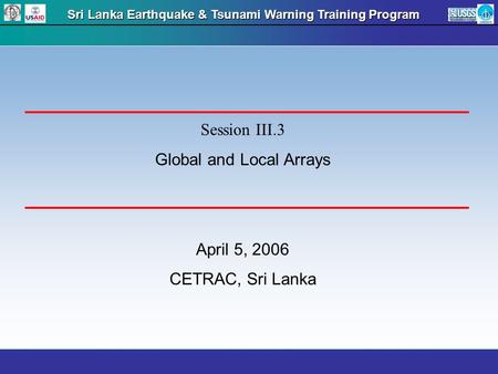 Sri Lanka Earthquake & Tsunami Warning Training Program Session III.3 Global and Local Arrays April 5, 2006 CETRAC, Sri Lanka.