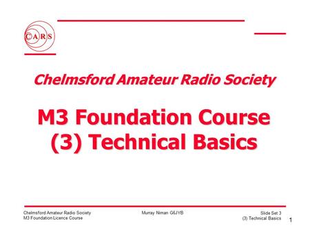 1 Chelmsford Amateur Radio Society M3 Foundation Licence Course Murray Niman G6JYB Slide Set 3 (3) Technical Basics Chelmsford Amateur Radio Society M3.