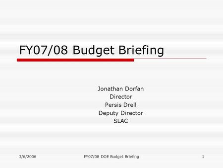 3/6/2006FY07/08 DOE Budget Briefing1 FY07/08 Budget Briefing Jonathan Dorfan Director Persis Drell Deputy Director SLAC.