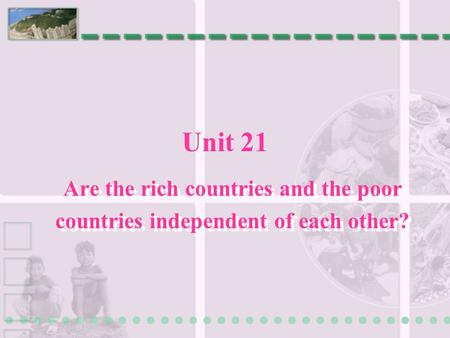 Unit 21 Are the rich countries and the poor countries independent of each other?
