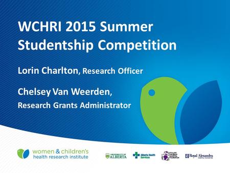 WCHRI 2015 Summer Studentship Competition Lorin Charlton, Research Officer Chelsey Van Weerden, Research Grants Administrator.