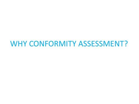 WHY CONFORMITY ASSESSMENT?. What is conformity assessment?  Conformity assessment is the name given to processes that are used to demonstrate that a.