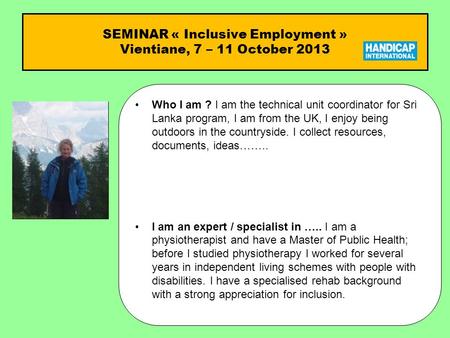SEMINAR « Inclusive Employment » Vientiane, 7 – 11 October 2013 Who I am ?Who I am ? I am the technical unit coordinator for Sri Lanka program, I am from.