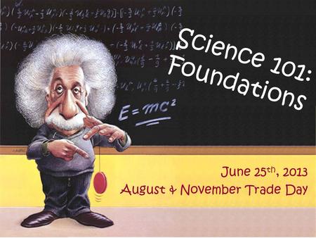 Science 101: Foundations June 25 th, 2013 August & November Trade Day.
