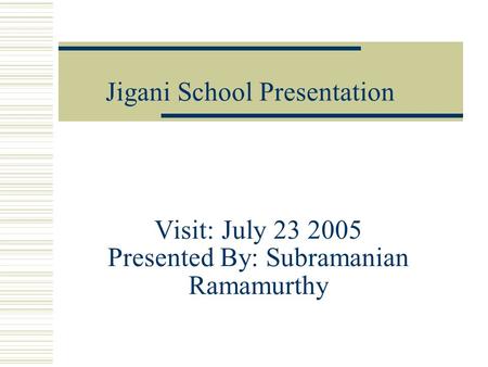 Visit: July 23 2005 Presented By: Subramanian Ramamurthy Jigani School Presentation.