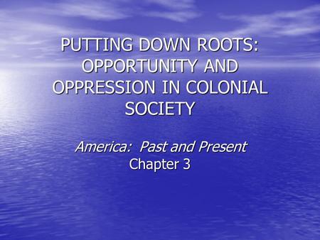 PUTTING DOWN ROOTS: OPPORTUNITY AND OPPRESSION IN COLONIAL SOCIETY America: Past and Present Chapter 3.