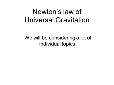 Newton’s law of Universal Gravitation We will be considering a lot of individual topics.