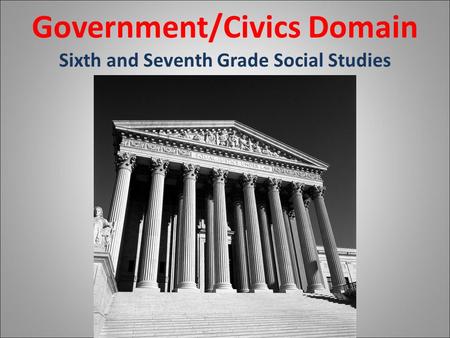 Government/Civics Domain Sixth and Seventh Grade Social Studies.