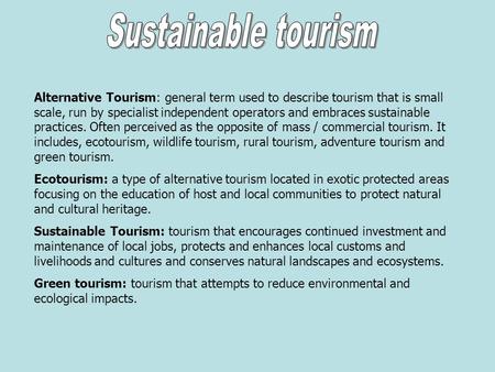Alternative Tourism: general term used to describe tourism that is small scale, run by specialist independent operators and embraces sustainable practices.