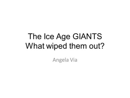 The Ice Age GIANTS What wiped them out? Angela Via.