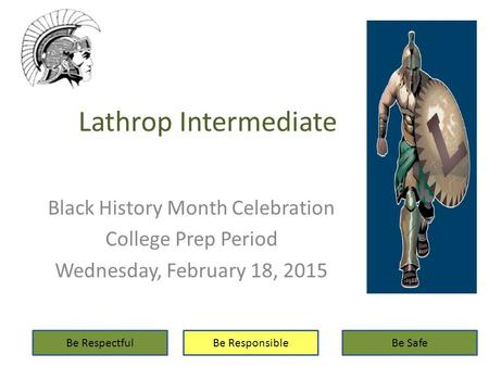 Lathrop Intermediate Black History Month Celebration College Prep Period Wednesday, February 18, 2015 Be RespectfulBe ResponsibleBe Safe.