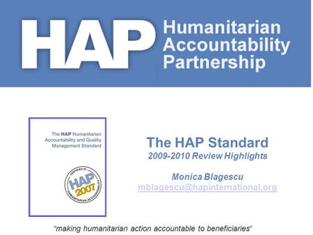 “making humanitarian action accountable to beneficiaries” The HAP Standard 2009-2010 Review Highlights Monica Blagescu