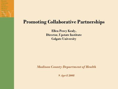 Promoting Collaborative Partnerships Ellen Percy Kraly, Director, Upstate Institute Colgate University Madison County Department of Health 9 April 2008.