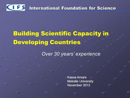 International Foundation for Science Building Scientific Capacity in Developing Countries Over 30 years’ experience Kassa Amare Mekelle University November.