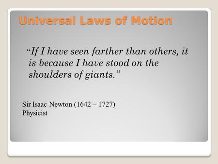 Universal Laws of Motion “ If I have seen farther than others, it is because I have stood on the shoulders of giants.” Sir Isaac Newton (1642 – 1727) Physicist.