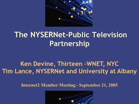 1 The NYSERNet- Public Television Partnership Ken Devine, Thirteen –WNET, NYC Tim Lance, NYSERNet and University at Albany Internet2 Member Meeting - September.