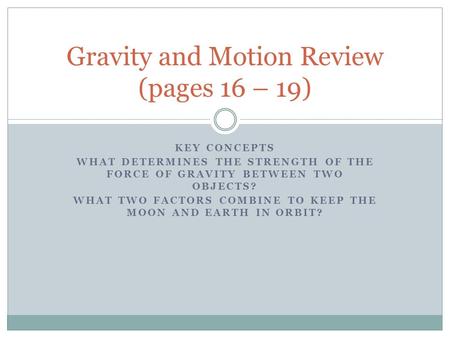 KEY CONCEPTS WHAT DETERMINES THE STRENGTH OF THE FORCE OF GRAVITY BETWEEN TWO OBJECTS? WHAT TWO FACTORS COMBINE TO KEEP THE MOON AND EARTH IN ORBIT? Gravity.