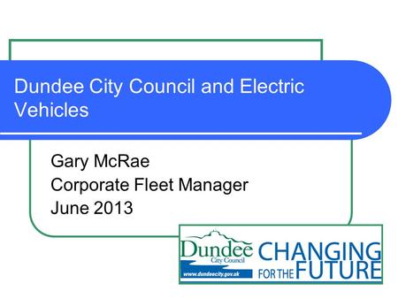 Dundee City Council and Electric Vehicles Gary McRae Corporate Fleet Manager June 2013.