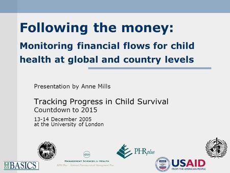 Following the money: Monitoring financial flows for child health at global and country levels Presentation by Anne Mills Tracking Progress in Child Survival.