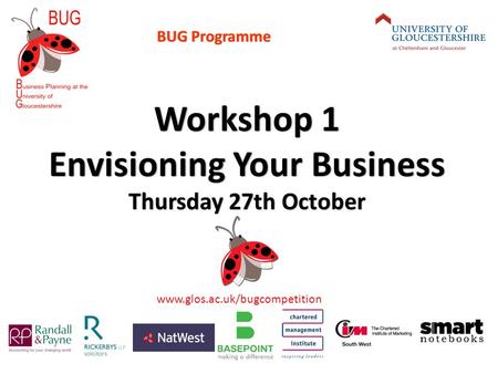 Www.glos.ac.uk/bugcompetition Workshop 1 Envisioning Your Business Thursday 27th October BUG Programme.