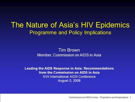 Commission on AIDS in Asia – Projections and Implications 1 The Nature of Asia’s HIV Epidemics Programme and Policy Implications Tim Brown Member, Commission.