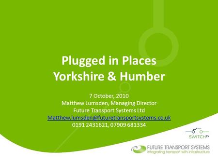 Plugged in Places Yorkshire & Humber 7 October, 2010 Matthew Lumsden, Managing Director Future Transport Systems Ltd