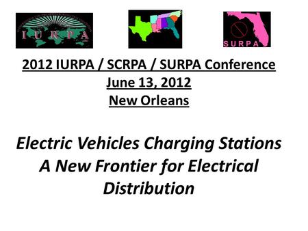2012 IURPA / SCRPA / SURPA Conference June 13, 2012 New Orleans Electric Vehicles Charging Stations A New Frontier for Electrical Distribution.