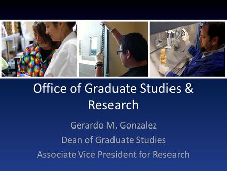Office of Graduate Studies & Research Gerardo M. Gonzalez Dean of Graduate Studies Associate Vice President for Research.