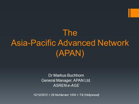 The Asia-Pacific Advanced Network (APAN) Dr Markus Buchhorn General Manager, APAN Ltd. ASREN e-AGE 12/12/2012 = 28 MuHarram 1434 = T-9 (Hollywood)