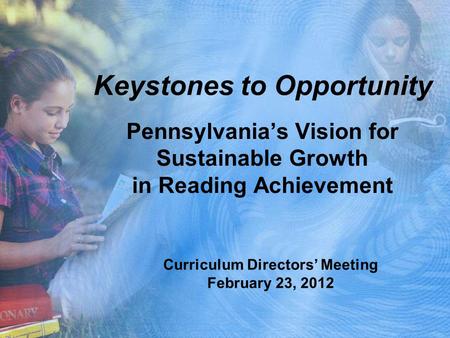 Keystones to Opportunity Pennsylvania’s Vision for Sustainable Growth in Reading Achievement Curriculum Directors’ Meeting February 23, 2012.