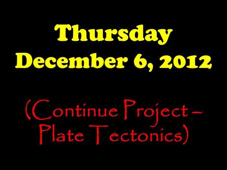 Thursday December 6, 2012 (Continue Project – Plate Tectonics)