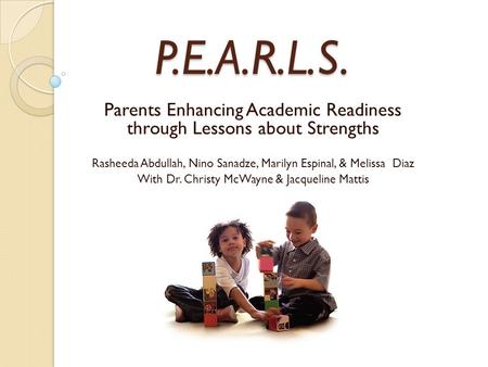 P.E.A.R.L.S. Parents Enhancing Academic Readiness through Lessons about Strengths Rasheeda Abdullah, Nino Sanadze, Marilyn Espinal, & Melissa Diaz With.